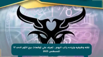 نقلة وظيفية وزيادة راتب اليوم.. تعرف على توقعات برج الثور الأحد 17 أغسطس 2025
